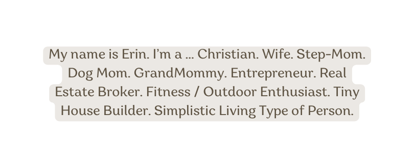 My name is Erin I m a Christian Wife Step Mom Dog Mom GrandMommy Entrepreneur Real Estate Broker Fitness Outdoor Enthusiast Tiny House Builder Simplistic Living Type of Person